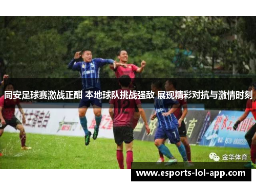 同安足球赛激战正酣 本地球队挑战强敌 展现精彩对抗与激情时刻